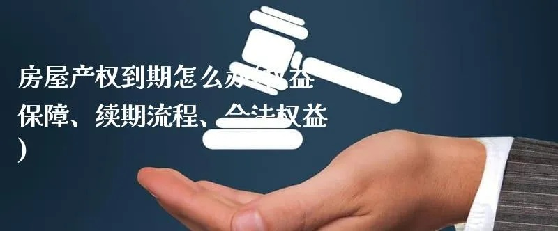 产权到期了房子归谁？续期怎么搞？手把手教你应对产权大限